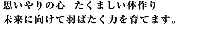 思いやりの心　たくましい体作り　未来に向けて羽ばたく力を育てます。